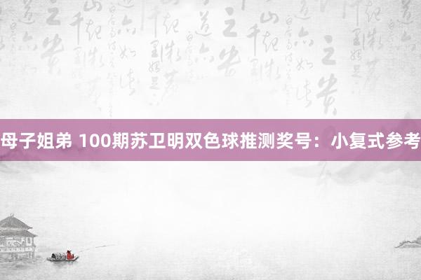 母子姐弟 100期苏卫明双色球推测奖号：小复式参考