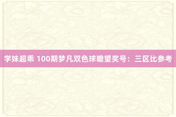 学妹超乖 100期梦凡双色球瞻望奖号：三区比参考