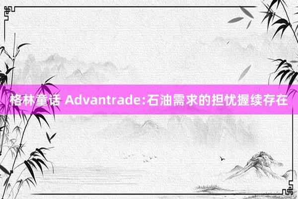 格林童话 Advantrade:石油需求的担忧握续存在