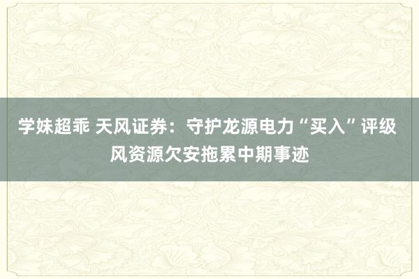 学妹超乖 天风证券：守护龙源电力“买入”评级 风资源欠安拖累中期事迹