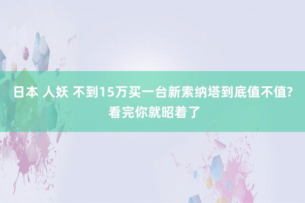 日本 人妖 不到15万买一台新索纳塔到底值不值? 看完你就昭着了