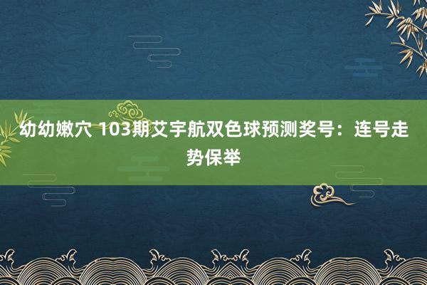 幼幼嫩穴 103期艾宇航双色球预测奖号：连号走势保举