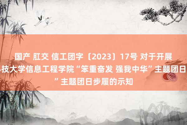 国产 肛交 信工团字〔2023〕17号 对于开展杭州电子科技大学信息工程学院“笨重奋发 强我中华”主题团日步履的示知