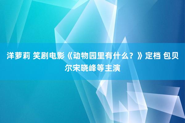 洋萝莉 笑剧电影《动物园里有什么？》定档 包贝尔宋晓峰等主演