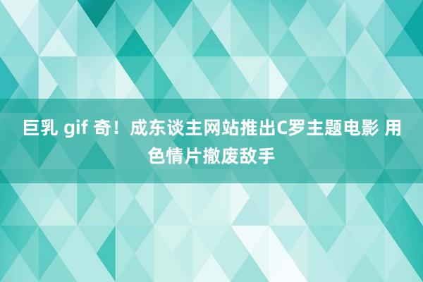 巨乳 gif 奇！成东谈主网站推出C罗主题电影 用色情片撤废敌手