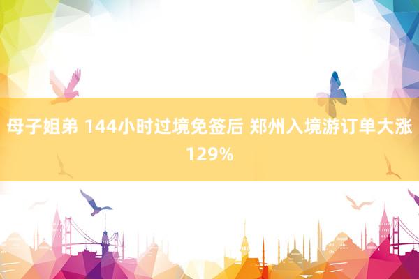 母子姐弟 144小时过境免签后 郑州入境游订单大涨129%