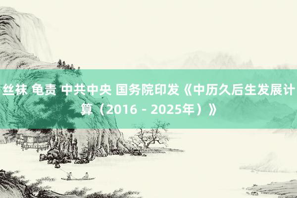 丝袜 龟责 中共中央 国务院印发《中历久后生发展计算（2016－2025年）》