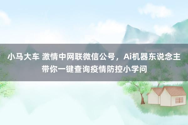 小马大车 激情中网联微信公号，Ai机器东说念主带你一键查询疫情防控小学问