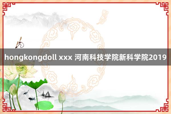 hongkongdoll xxx 河南科技学院新科学院2019