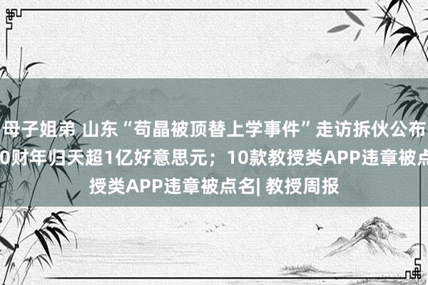 母子姐弟 山东“苟晶被顶替上学事件”走访拆伙公布；好将来2020财年归天超1亿好意思元；10款教授类APP违章被点名| 教授周报