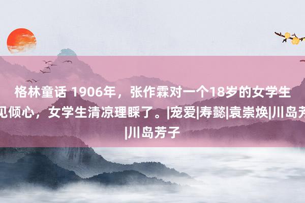 格林童话 1906年，张作霖对一个18岁的女学生一见倾心，女学生清凉理睬了。|宠爱|寿懿|袁崇焕|川岛芳子