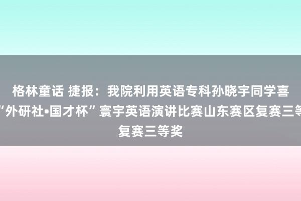 格林童话 捷报：我院利用英语专科孙晓宇同学喜获“外研社•国才杯”寰宇英语演讲比赛山东赛区复赛三等奖