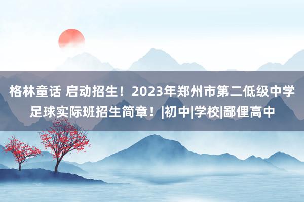 格林童话 启动招生！2023年郑州市第二低级中学足球实际班招生简章！|初中|学校|鄙俚高中