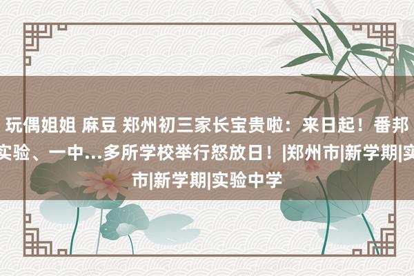 玩偶姐姐 麻豆 郑州初三家长宝贵啦：来日起！番邦语、省实验、一中...多所学校举行怒放日！|郑州市|新学期|实验中学