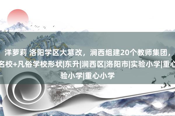 洋萝莉 洛阳学区大篡改，涧西组建20个教师集团，弃取名校+凡俗学校形状|东升|涧西区|洛阳市|实验小学|重心小学