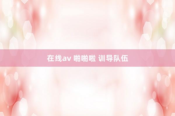 在线av 啪啪啦 训导队伍