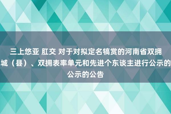 三上悠亚 肛交 对于对拟定名犒赏的河南省双拥表率城（县）、双拥表率单元和先进个东谈主进行公示的公告