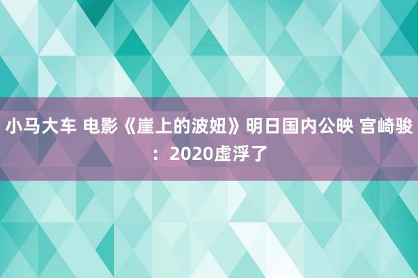 小马大车 电影《崖上的波妞》明日国内公映 宫崎骏：2020虚浮了