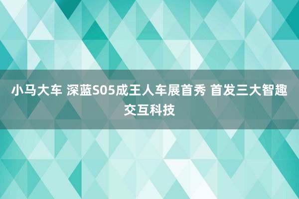 小马大车 深蓝S05成王人车展首秀 首发三大智趣交互科技