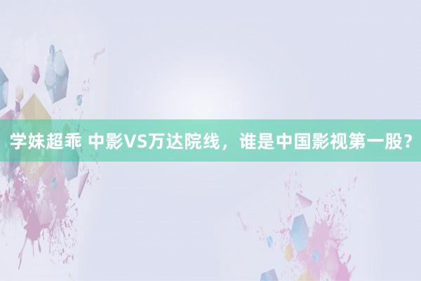 学妹超乖 中影VS万达院线，谁是中国影视第一股？