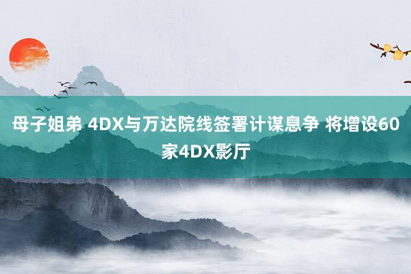 母子姐弟 4DX与万达院线签署计谋息争 将增设60家4DX影厅