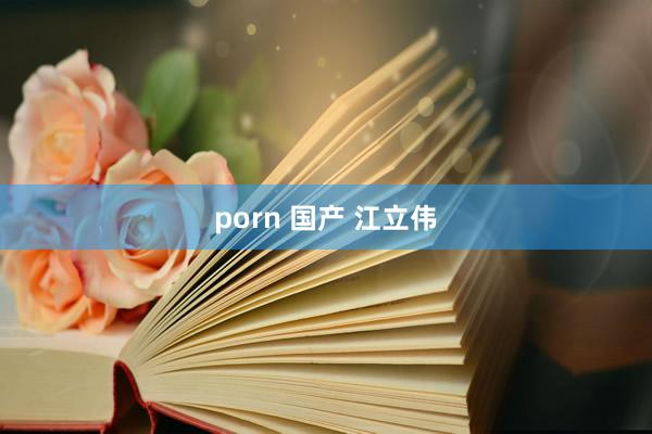 porn 国产 江立伟