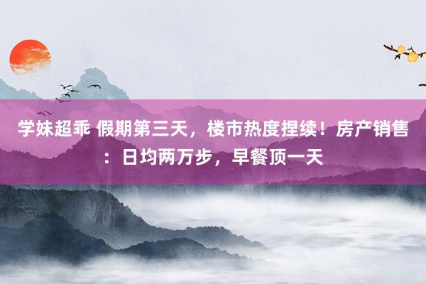 学妹超乖 假期第三天，楼市热度捏续！房产销售：日均两万步，早餐顶一天