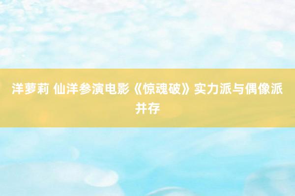 洋萝莉 仙洋参演电影《惊魂破》实力派与偶像派并存