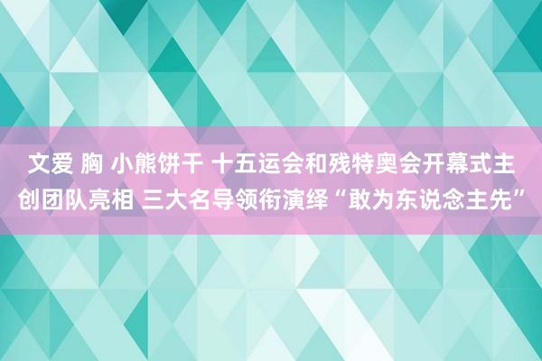 文爱 胸 小熊饼干 十五运会和残特奥会开幕式主创团队亮相 三大名导领衔演绎“敢为东说念主先”