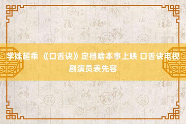 学妹超乖 《口舌诀》定档啥本事上映 口舌诀电视剧演员表先容