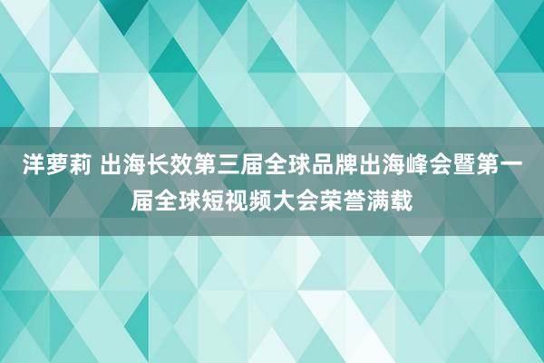 洋萝莉 出海长效第三届全球品牌出海峰会暨第一届全球短视频大会荣誉满载