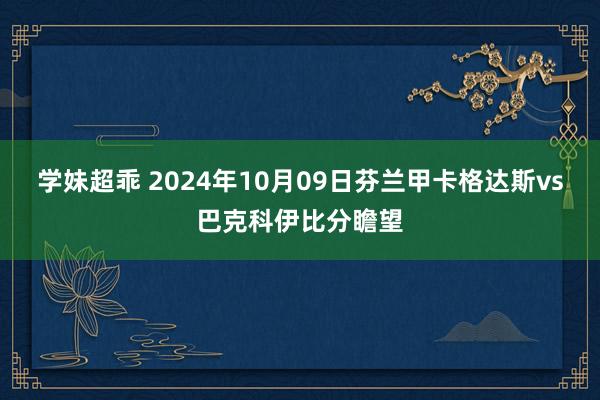 学妹超乖 2024年10月09日芬兰甲卡格达斯vs巴克科伊比分瞻望