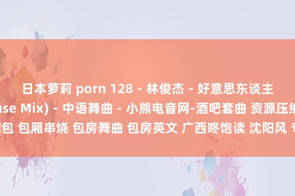 日本萝莉 porn 128 - 林俊杰 - 好意思东谈主鱼(Dj阿想 ProgHouse Mix) - 中语舞曲 - 小熊电音网-酒吧套曲 资源压缩包 包厢串烧 包房舞曲 包房英文 广西咚饱读 沈阳风 专科的酒吧潮牌免费DJ舞曲音乐吧