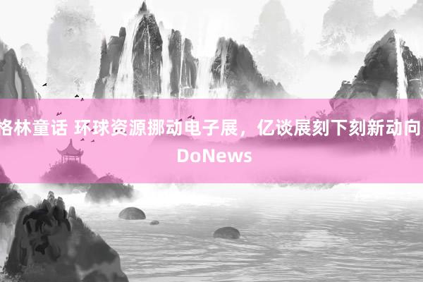 格林童话 环球资源挪动电子展，亿谈展刻下刻新动向- DoNews