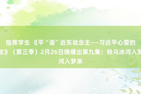 指挥学生 《平“语”近东说念主——习近平心爱的典故》（第三季）2月26日晚播出第九集：铁马冰河入梦来