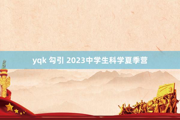 yqk 勾引 2023中学生科学夏季营