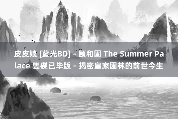 皮皮娘 [藍光BD] - 頤和園 The Summer Palace 雙碟已毕版 - 揭密皇家園林的前世今生